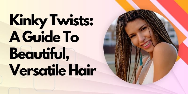 Kinky Twists: A Guide to Beautiful, Versatile Hair